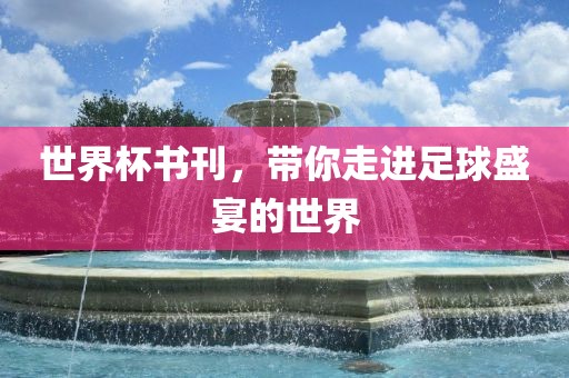 世界杯书刊，带你走进足球盛宴的世界眉山市正发家政服务有限公司