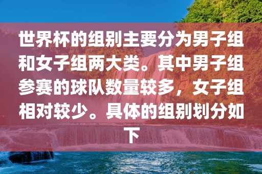 世界杯的组别主要分为男子组和女子组两大类。其中男子组参赛的球队数量较多，女子组相对较少。具体的组别划分如下眉山市正发家政服务有限公司