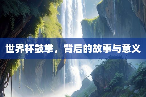 世界杯鼓掌，背后的故事与意义