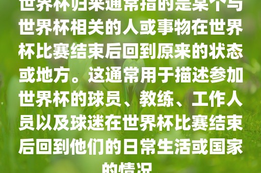 世界杯归来通常指的是某个与世界杯相关的人或事物在世界杯比赛结束后回到原来的状态或地方。这通常用于描述参加世界杯的球员、教练、眉山市正发家政服务有限公司工作人员以及球迷在世界杯比赛结束后回到他们的日常生活或国家的情况。