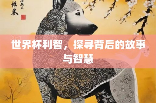 世界杯利智，探寻背后的故事与智慧眉山市正发家政服务有限公司