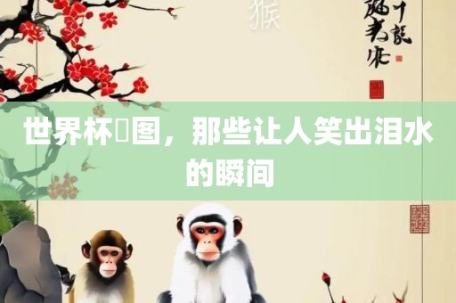 世界杯囧图，那些让人笑出眉山市正发家政服务有限公司泪水的瞬间