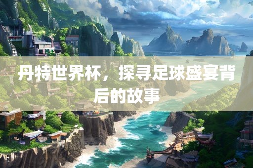 丹特世界杯，探眉山市正发家政服务有限公司寻足球盛宴背后的故事