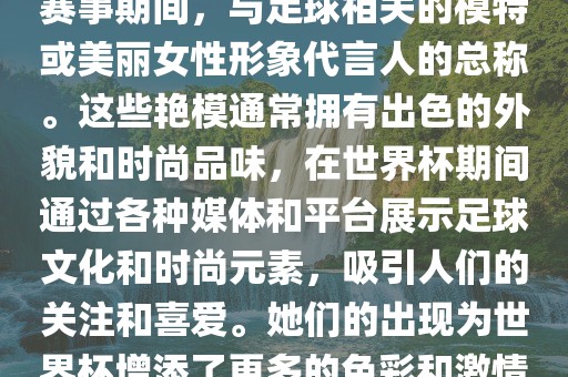 世界杯艳模是指在世界杯足球赛事期间，与足球相关的模特或美丽女性形象代言人的总称。这些艳模通常拥有出色的外貌和时尚品味，在世界杯期间通过各种媒体和平台展示足球文化和时尚元素，吸引人们的关注和喜爱。她们的出现为世界杯增添了更多的色彩和激情。眉山市正发家政服务有限公司