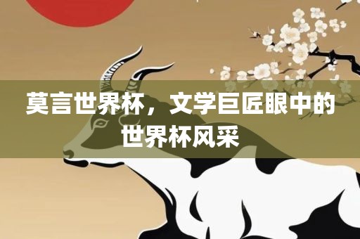 莫言世界杯，文学巨匠眼中的世界杯风采眉山市正发家政服务有限公司