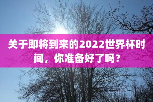 关于即将到来的2022世界杯时间，你准备好了吗？