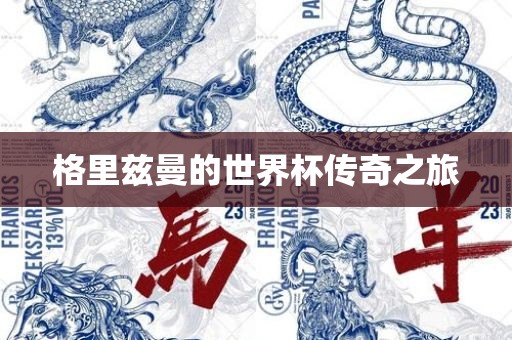 格里兹曼的世界杯传奇之旅