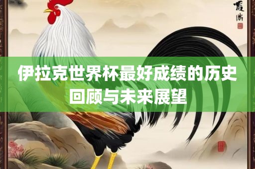 伊拉克世界杯最好成绩的历史回顾与未来展望眉山市正发家政服务有限公司