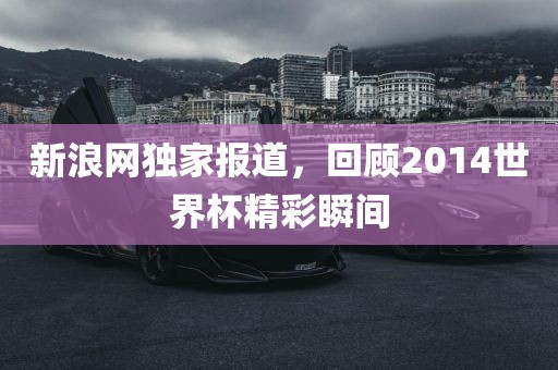 新浪网独家报道，回顾2014世界杯精彩瞬间