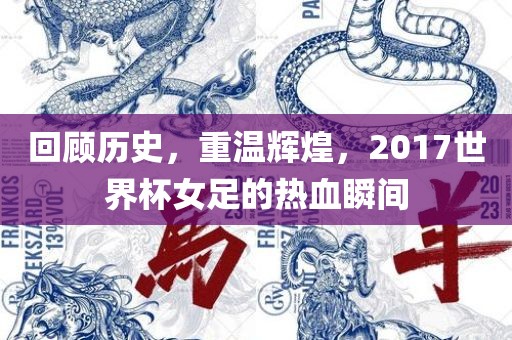回顾历史，重温辉煌，2017世界杯女足的热血瞬间