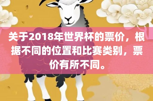 关于2018年世界杯的票价，根据不同的位置和比赛类别，票价有所不同。