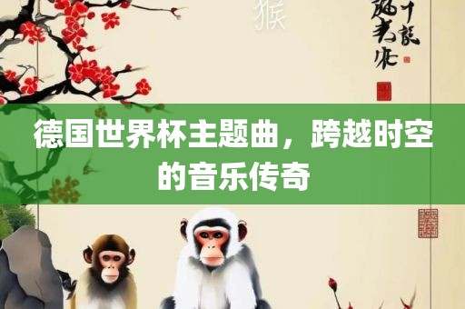 德国世界杯主题曲，跨越时空的音乐传奇