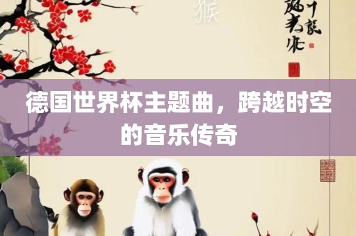 德国世界杯主题曲，跨越时空的音乐传奇