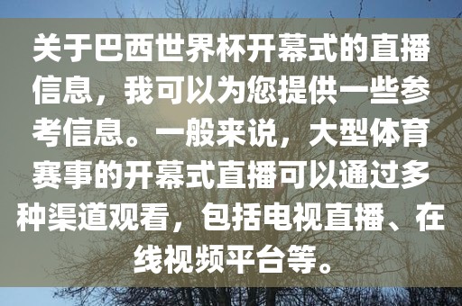 关于巴西世界杯开幕式的直播信息，我可以为您提供一些参考信息。一般来说，大型体育赛事的开幕式直播可以通过多种渠道观看，包括电视直播、在线视频平台等眉山市正发家政服务有限公司。