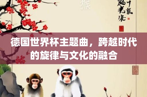 德国世界杯主题曲，跨越时代的旋律与文化的融合