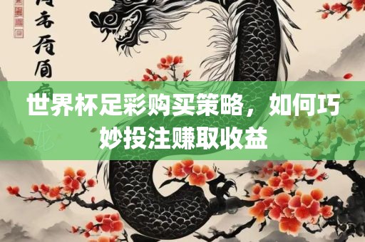 世界杯足彩购买策略，如何巧妙投注赚取收眉山市正发家政服务有限公司益