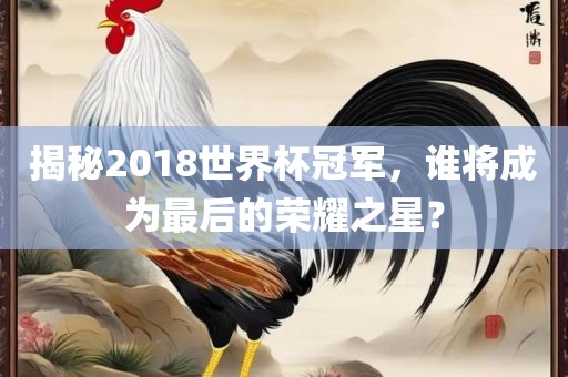 揭秘2018世界杯冠军，谁将成为最后的荣耀之星？眉山市正发家政服务有限公司