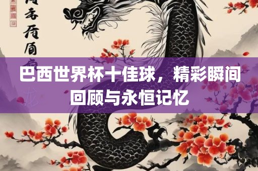 巴西世界杯十佳球，精彩瞬间回顾与永恒记忆