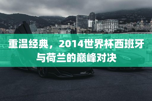 重温经典，2014世界杯西班牙与荷兰的巅峰对决