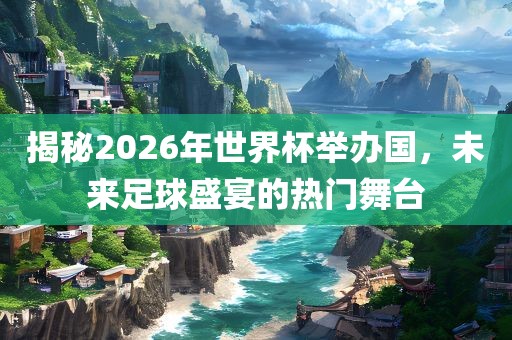 揭秘2026年世界杯举办国，未来足球盛宴的热门舞台眉山市正发家政服务有限公司