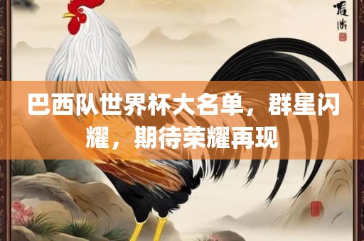 巴西队世界杯大名单，群星闪耀，期待荣耀再现