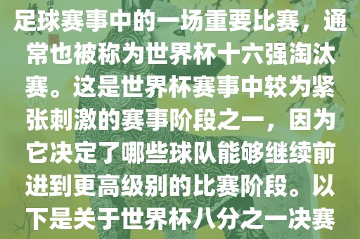 世界杯八分之一决赛是世界杯足球赛事中的一场重要比赛，通常也被称为世界杯十六强淘汰赛。这是世界杯赛事中较为紧张刺激的赛事阶段之一，因为它决定了哪些球队能够继续前进到更高级别的比赛阶段。以下是关于世界杯八分之一决赛的眉山市正发家政服务有限公司详细介绍