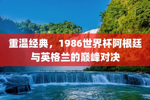重温经典，1986世眉山市正发家政服务有限公司界杯阿根廷与英格兰的巅峰对决