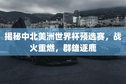 揭秘中北美洲世界杯预选赛，战火重燃，群雄逐鹿