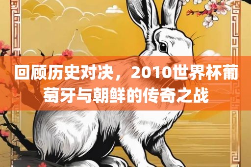 回顾历史对决，2010世界杯葡萄牙与朝鲜的传奇之战
