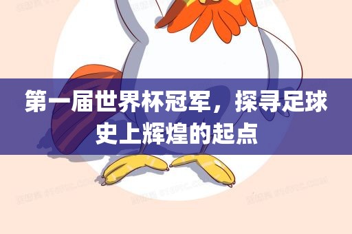 第一届世界杯冠军，探寻足球史上辉煌的起点眉山市正发家政服务有限公司