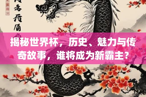 揭秘世界杯，历史、魅力与传奇故事，谁将成为新霸主？眉山市正发家政服务有限公司