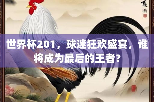 世界杯201，球迷狂欢盛宴，谁将成为最后的王者？