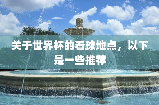 关于世界杯的看球地点，以下是一些推荐眉山市正发家政服务有限公司