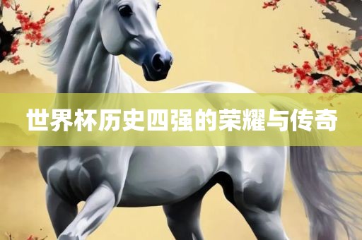 世界杯历史四强的荣耀与传奇