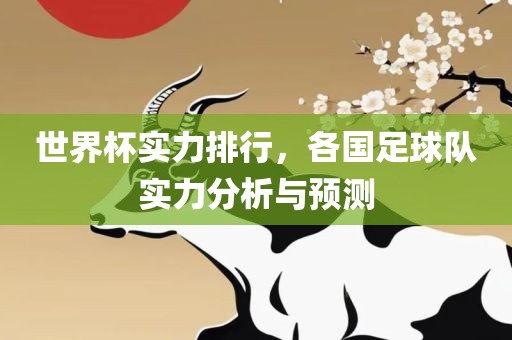 世界杯实力排行，各国足球队实力分析与预测眉山市正发家政服务有限公司