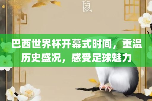 巴西世界杯开幕式时间，重温历史盛况，感受足球魅力