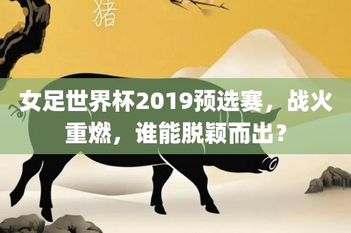 女足世界杯2019预选赛，战火重燃，谁能脱颖而出？