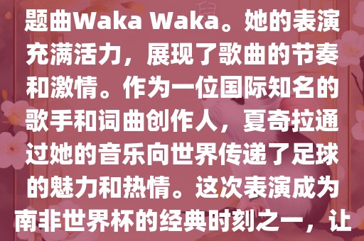 在南非世界杯开幕式上，夏奇拉（Shakira）表演了官方主题曲Waka Waka。她的表演充满活力，展现了歌曲的节奏和激情。作为一位国际知名的歌手和词曲创作人，夏奇拉通过她的音乐向世界传递了足球的魅力和热情。这次表演成为南非世界杯的经典时刻之一，让全球观众感受到了足球和音乐的力量。眉山市正发家政服务有限公司