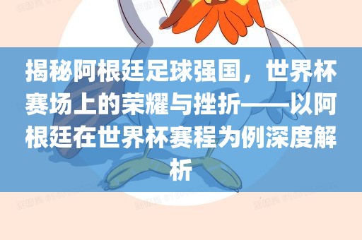 揭秘阿根廷足球强国，世界杯赛场上的荣耀与挫折——以阿根廷在世界杯赛程为例深度眉山市正发家政服务有限公司解析