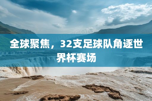 全球聚焦，32支足球队角逐世界杯赛场