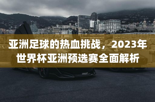 亚洲足球的热血挑战，2023年世界杯亚洲预选赛全面解析
