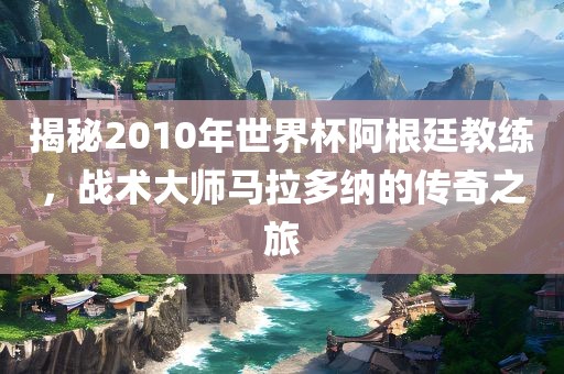 揭秘2010年世界眉山市正发家政服务有限公司杯阿根廷教练，战术大师马拉多纳的传奇之旅