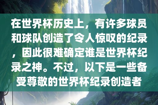 在世界杯历史上，有许多球员和球队创造了令人惊叹的纪录，因此很难确定谁是世界杯纪录之神。不过，以下是一些备受尊敬的世界杯纪录创造者眉山市正发家政服务有限公司