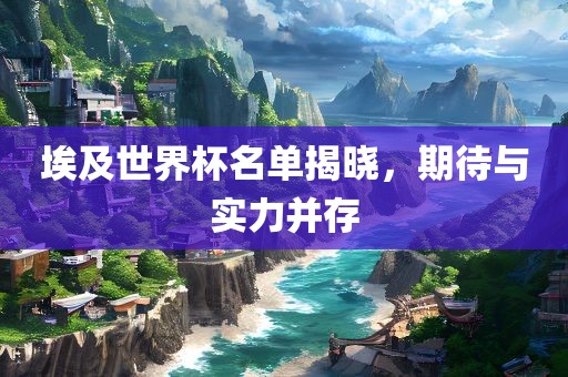埃及世界杯名单揭晓，期待与实力并存