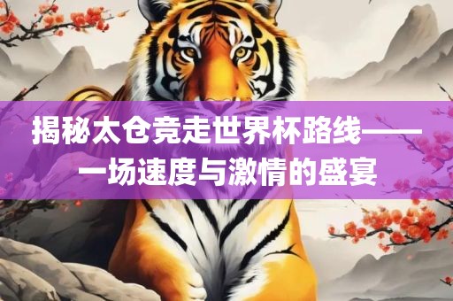 揭秘太仓竞走世界杯路线——一场速度与激情的盛宴