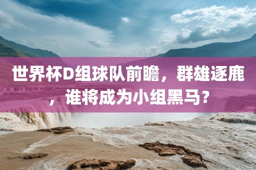 世界杯D组球队前瞻，群雄逐鹿，谁将成为小组黑马？