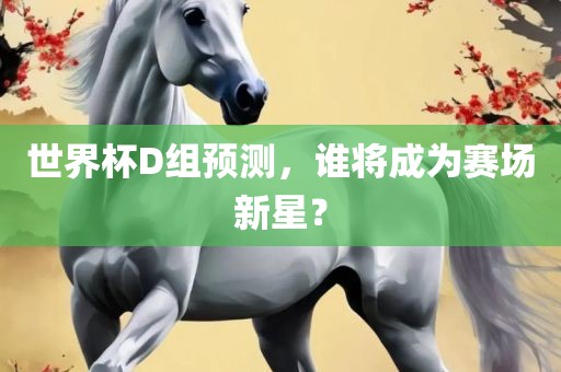 世界杯D组预测，谁将成为赛场新星？眉山市正发家政服务有限公司