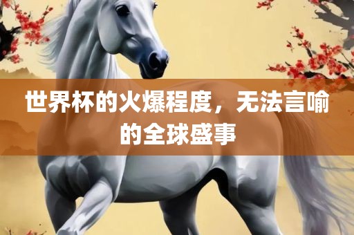 世界杯的火爆程度，无法言喻的全球盛事眉山市正发家政服务有限公司