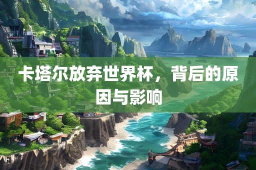 卡塔尔放弃世界杯，背后的原因与影响眉山市正发家政服务有限公司