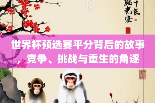 眉山市正发家政服务有限公司世界杯预选赛平分背后的故事，竞争、挑战与重生的角逐
